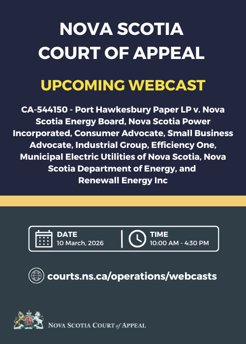 A graphic with the words "Nova Scotia Court of Appeal. Upcoming Webcast. CA-544150 - Port Hawkesbury Paper LP v. Nova Scotia Energy Board, Nova Scotia Power Incorporated, Consumer Advocate, Small Business Advocate, Industrial Group, Efficiency One, Municipal Electric Utilities of Nova Scotia, Nova Scotia Department of Energy, and Renewall Energy Inc. Date: 10 March, 2026. Time: 10:00 a.m. - 4:30 p.m.. courts.ns.ca/operations/webcasts."